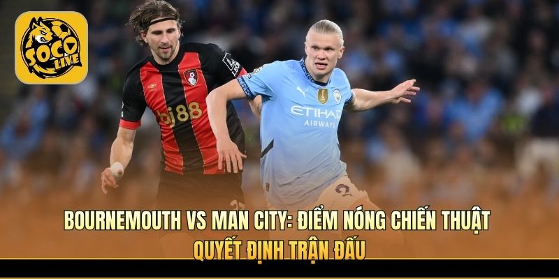 Bournemouth vs Man City tạo thế trận pressing tốc độ cực cao 