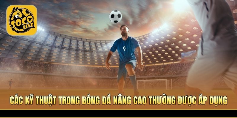 Các kỹ thuật trong bóng đá giúp vượt qua đối thủ 