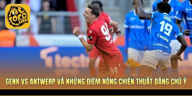 Genk vs Antwerp tạo cuộc đấu chiến thuật giàu tốc độ hấp dẫn 
