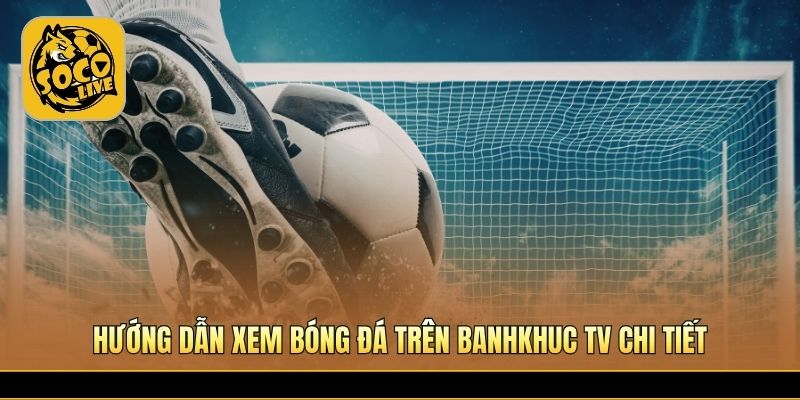 Các bước xem bóng đá trực tuyến nhanh chóng dễ hiểu 