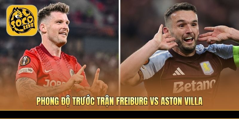 Freiburg vs Aston Villa tạo sức hút lớn trước chung kết châu Âu 